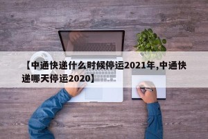 【中通快递什么时候停运2021年,中通快递哪天停运2020】