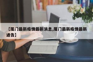 【厦门最新疫情最新消息,厦门最新疫情最新通告】
