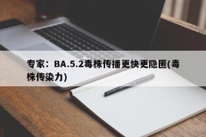 专家：BA.5.2毒株传播更快更隐匿(毒株传染力)
