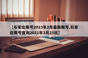 【石家庄限号2023年2月最新限号,石家庄限号查询2021年2月23日】