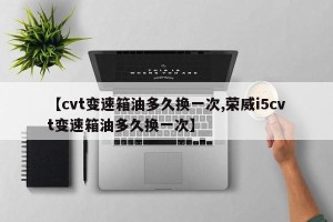 【cvt变速箱油多久换一次,荣威i5cvt变速箱油多久换一次】