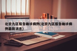 北京九区报告确诊病例(北京九区报告确诊病例最新消息)