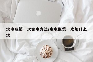 水电瓶第一次充电方法/水电瓶第一次加什么水