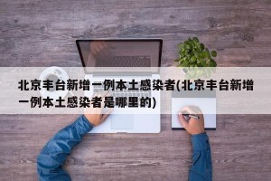 北京丰台新增一例本土感染者(北京丰台新增一例本土感染者是哪里的)