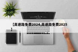 【高速路免费2024,高速路免费2025】