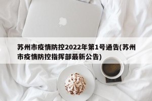 苏州市疫情防控2022年第1号通告(苏州市疫情防控指挥部最新公告)