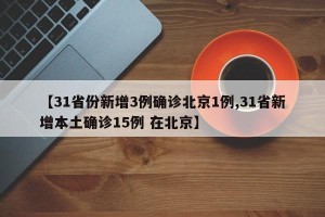【31省份新增3例确诊北京1例,31省新增本土确诊15例 在北京】