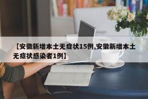 【安徽新增本土无症状15例,安徽新增本土无症状感染者1例】