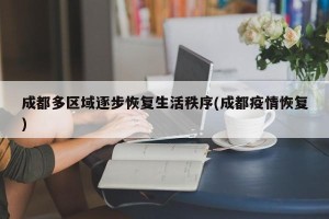成都多区域逐步恢复生活秩序(成都疫情恢复)