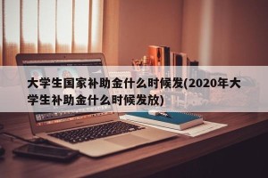 大学生国家补助金什么时候发(2020年大学生补助金什么时候发放)