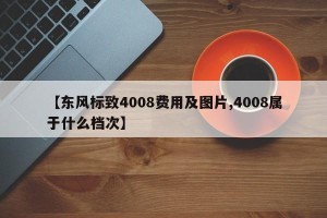 【东风标致4008费用及图片,4008属于什么档次】