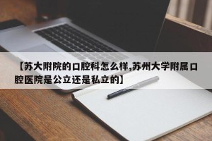 【苏大附院的口腔科怎么样,苏州大学附属口腔医院是公立还是私立的】