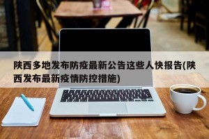 陕西多地发布防疫最新公告这些人快报告(陕西发布最新疫情防控措施)