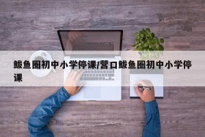 鲅鱼圈初中小学停课/营口鲅鱼圈初中小学停课