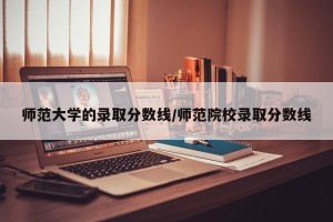 师范大学的录取分数线/师范院校录取分数线