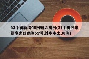 31个省新增46例确诊病例(31个省区市新增确诊病例55例,其中本土30例)