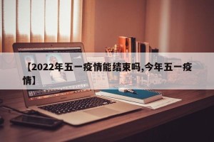 【2022年五一疫情能结束吗,今年五一疫情】