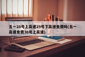 五一28号上高速29号下高速免费吗(五一高速免费30号上高速)