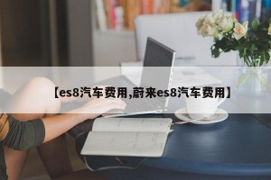 【es8汽车费用,蔚来es8汽车费用】