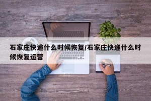 石家庄快递什么时候恢复/石家庄快递什么时候恢复运营