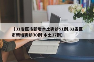 【31省区市新增本土确诊51例,31省区市新增确诊30例 本土17例】