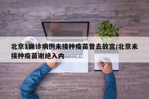 北京1确诊病例未接种疫苗曾去故宫/北京未接种疫苗谢绝入内