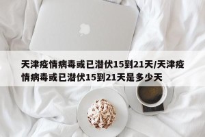 天津疫情病毒或已潜伏15到21天/天津疫情病毒或已潜伏15到21天是多少天