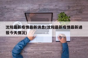 沈阳最新疫情最新消息(沈阳最新疫情最新通报今天情况)