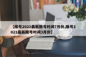 【限号2021最新限号时间7月份,限号2021最新限号时间3月份】