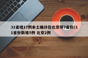 31省增17例本土确诊在北京等7省份/31省份新增5例 北京2例