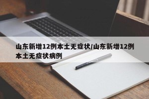 山东新增12例本土无症状/山东新增12例本土无症状病例