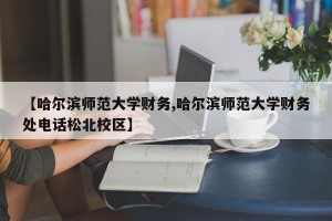 【哈尔滨师范大学财务,哈尔滨师范大学财务处电话松北校区】