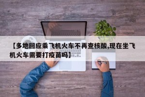 【多地回应乘飞机火车不再查核酸,现在坐飞机火车需要打疫苗吗】