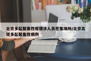 北京多起聚集性疫情涉人员密集场所/北京出现多起聚集性病例