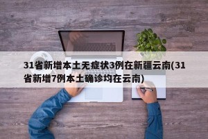 31省新增本土无症状3例在新疆云南(31省新增7例本土确诊均在云南)