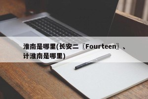 淮南是哪里(长安二〖Fourteen〗、计淮南是哪里)