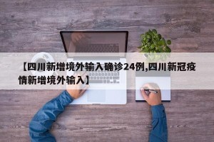 【四川新增境外输入确诊24例,四川新冠疫情新增境外输入】
