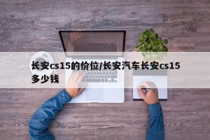 长安cs15的价位/长安汽车长安cs15多少钱