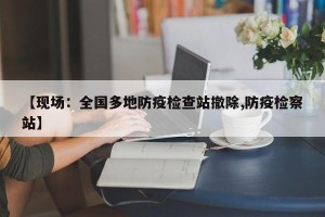 【现场：全国多地防疫检查站撤除,防疫检察站】