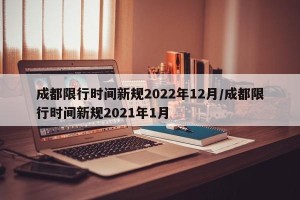 成都限行时间新规2022年12月/成都限行时间新规2021年1月