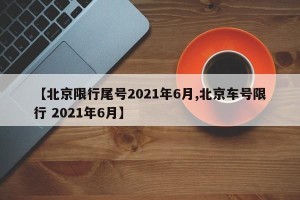 【北京限行尾号2021年6月,北京车号限行 2021年6月】