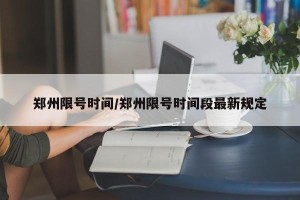 郑州限号时间/郑州限号时间段最新规定