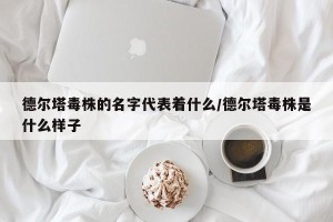 德尔塔毒株的名字代表着什么/德尔塔毒株是什么样子
