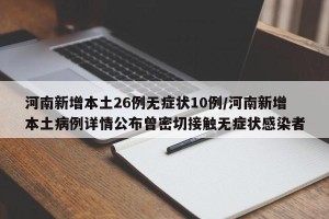 河南新增本土26例无症状10例/河南新增本土病例详情公布曾密切接触无症状感染者