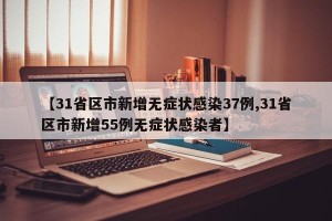 【31省区市新增无症状感染37例,31省区市新增55例无症状感染者】