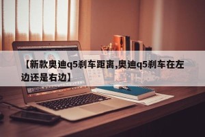 【新款奥迪q5刹车距离,奥迪q5刹车在左边还是右边】