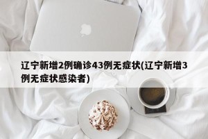 辽宁新增2例确诊43例无症状(辽宁新增3例无症状感染者)