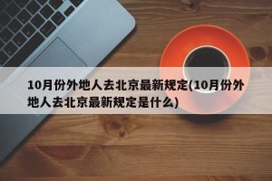 10月份外地人去北京最新规定(10月份外地人去北京最新规定是什么)