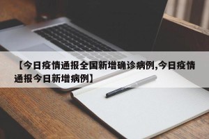 【今日疫情通报全国新增确诊病例,今日疫情通报今日新增病例】