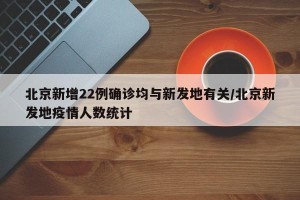 北京新增22例确诊均与新发地有关/北京新发地疫情人数统计